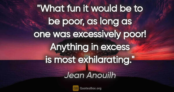 Jean Anouilh quote: "What fun it would be to be poor, as long as one was..."