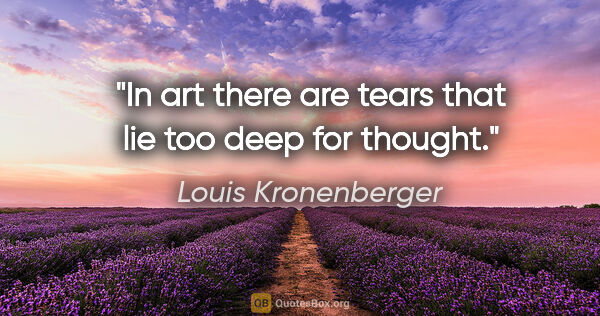 Louis Kronenberger quote: "In art there are tears that lie too deep for thought."