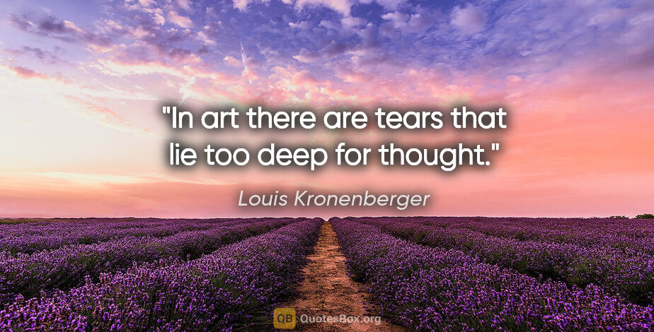 Louis Kronenberger quote: "In art there are tears that lie too deep for thought."