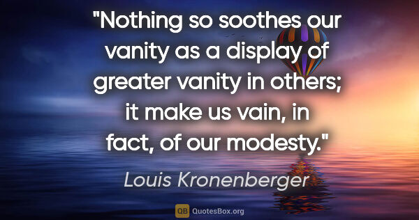 Louis Kronenberger quote: "Nothing so soothes our vanity as a display of greater vanity..."