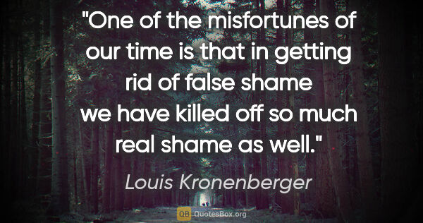 Louis Kronenberger quote: "One of the misfortunes of our time is that in getting rid of..."