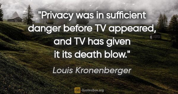 Louis Kronenberger quote: "Privacy was in sufficient danger before TV appeared, and TV..."