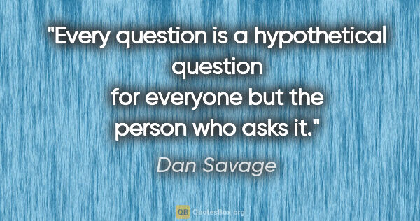 Dan Savage quote: "Every question is a hypothetical question for everyone but the..."
