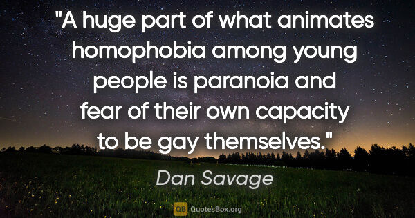 Dan Savage quote: "A huge part of what animates homophobia among young people is..."