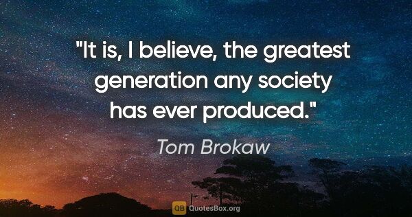 Tom Brokaw quote: "It is, I believe, the greatest generation any society has ever..."