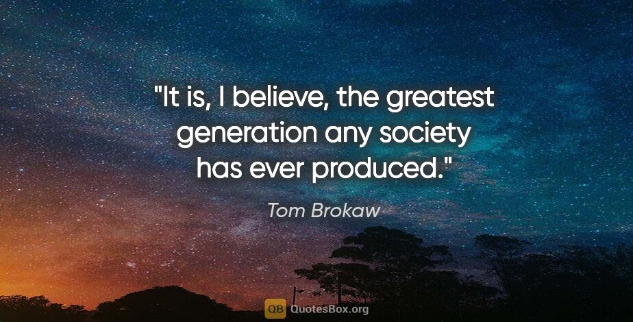 Tom Brokaw quote: "It is, I believe, the greatest generation any society has ever..."