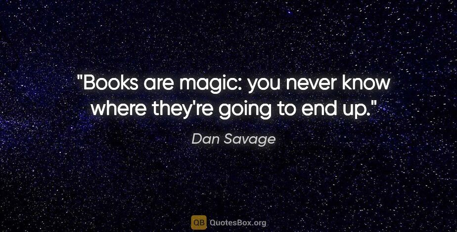 Dan Savage quote: "Books are magic: you never know where they're going to end up."
