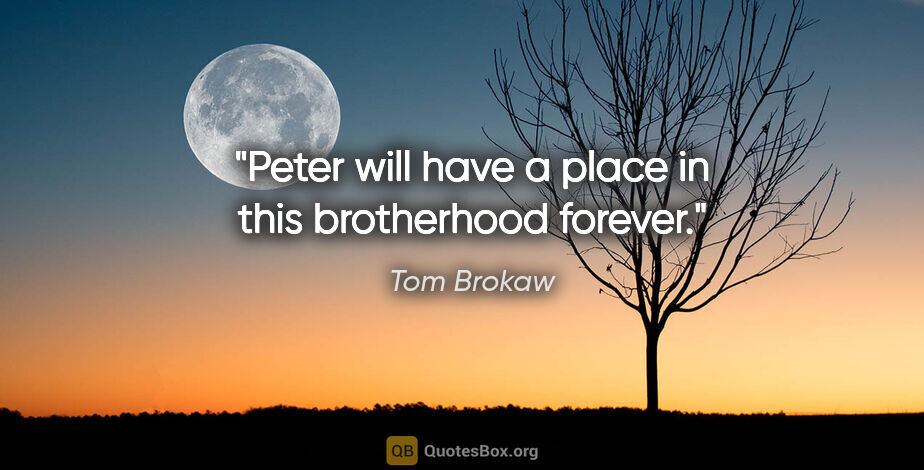 Tom Brokaw quote: "Peter will have a place in this brotherhood forever."