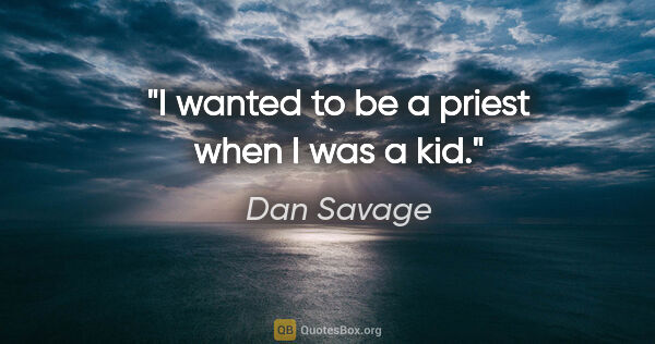 Dan Savage quote: "I wanted to be a priest when I was a kid."