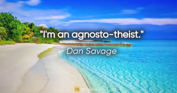 Dan Savage quote: "I'm an agnosto-theist."