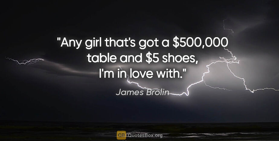 James Brolin quote: "Any girl that's got a $500,000 table and $5 shoes, I'm in love..."