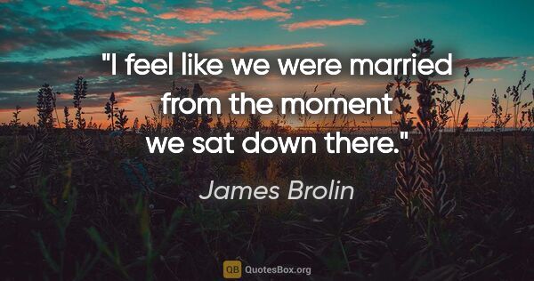 James Brolin quote: "I feel like we were married from the moment we sat down there."