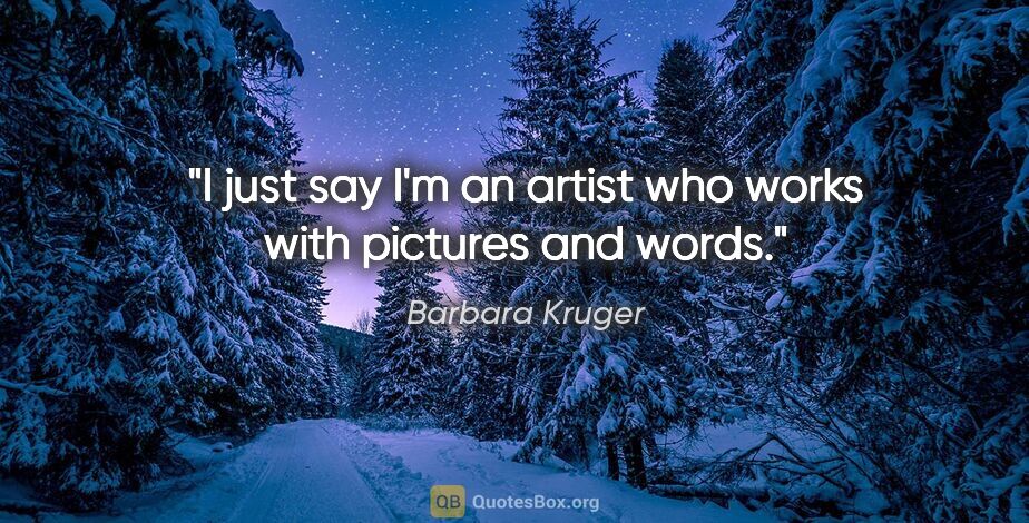 Barbara Kruger quote: "I just say I'm an artist who works with pictures and words."