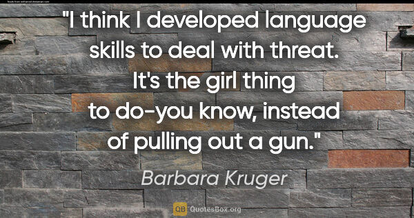 Barbara Kruger quote: "I think I developed language skills to deal with threat. It's..."