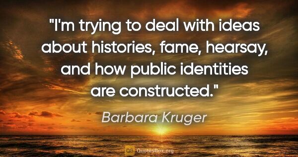 Barbara Kruger quote: "I'm trying to deal with ideas about histories, fame, hearsay,..."