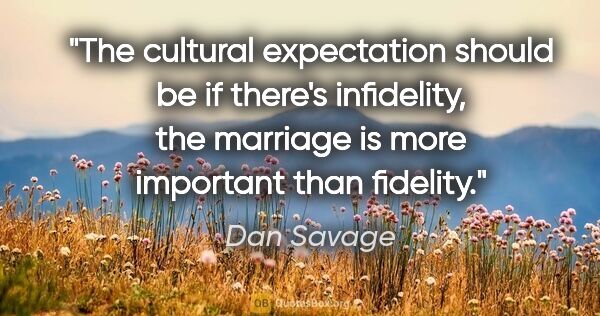 Dan Savage quote: "The cultural expectation should be if there's infidelity, the..."