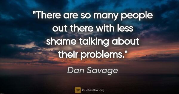 Dan Savage quote: "There are so many people out there with less shame talking..."