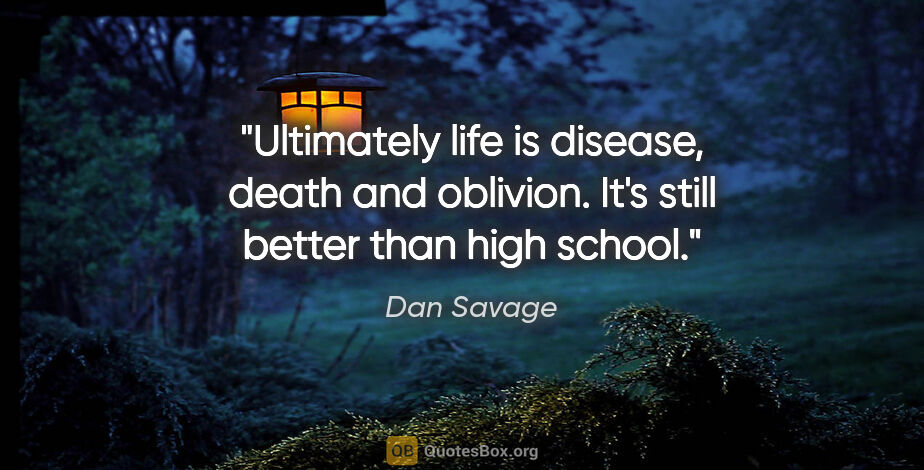 Dan Savage quote: "Ultimately life is disease, death and oblivion. It's still..."