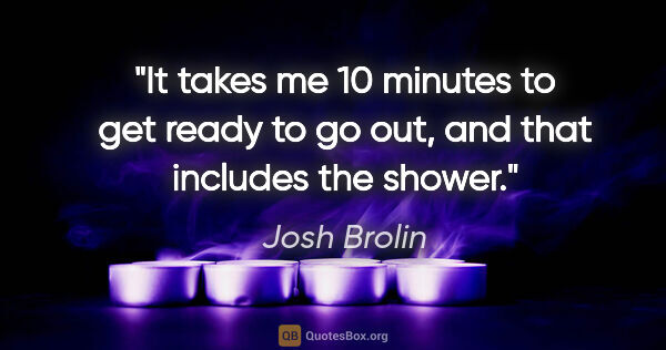 Josh Brolin quote: "It takes me 10 minutes to get ready to go out, and that..."