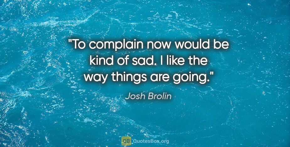 Josh Brolin quote: "To complain now would be kind of sad. I like the way things..."