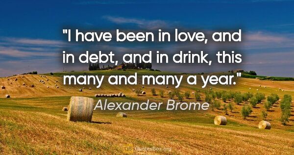 Alexander Brome quote: "I have been in love, and in debt, and in drink, this many and..."