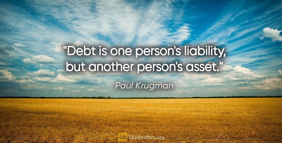 Paul Krugman quote: "Debt is one person's liability, but another person's asset."