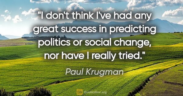Paul Krugman quote: "I don't think I've had any great success in predicting..."