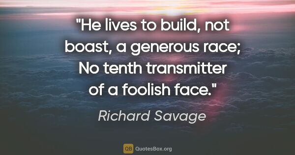 Richard Savage quote: "He lives to build, not boast, a generous race; No tenth..."