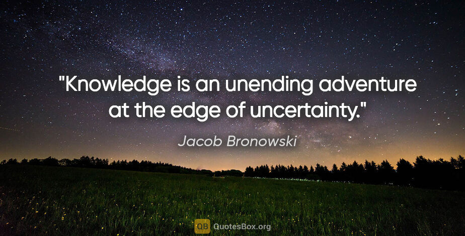 Jacob Bronowski quote: "Knowledge is an unending adventure at the edge of uncertainty."
