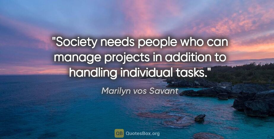 Marilyn vos Savant quote: "Society needs people who can manage projects in addition to..."