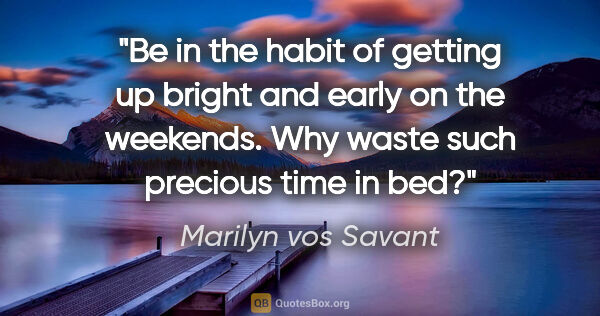 Marilyn vos Savant quote: "Be in the habit of getting up bright and early on the..."