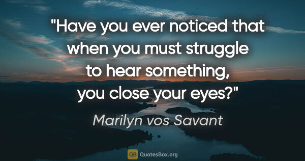 Marilyn vos Savant quote: "Have you ever noticed that when you must struggle to hear..."