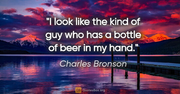 Charles Bronson quote: "I look like the kind of guy who has a bottle of beer in my hand."