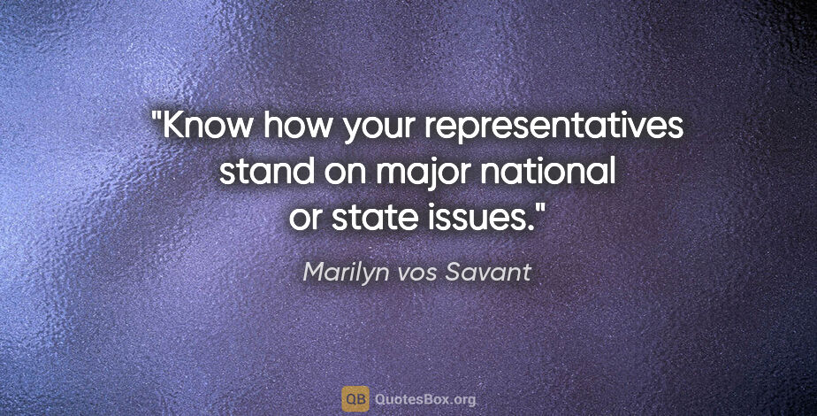 Marilyn vos Savant quote: "Know how your representatives stand on major national or state..."