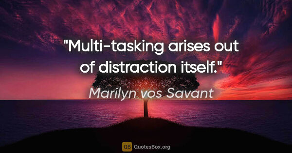 Marilyn vos Savant quote: "Multi-tasking arises out of distraction itself."