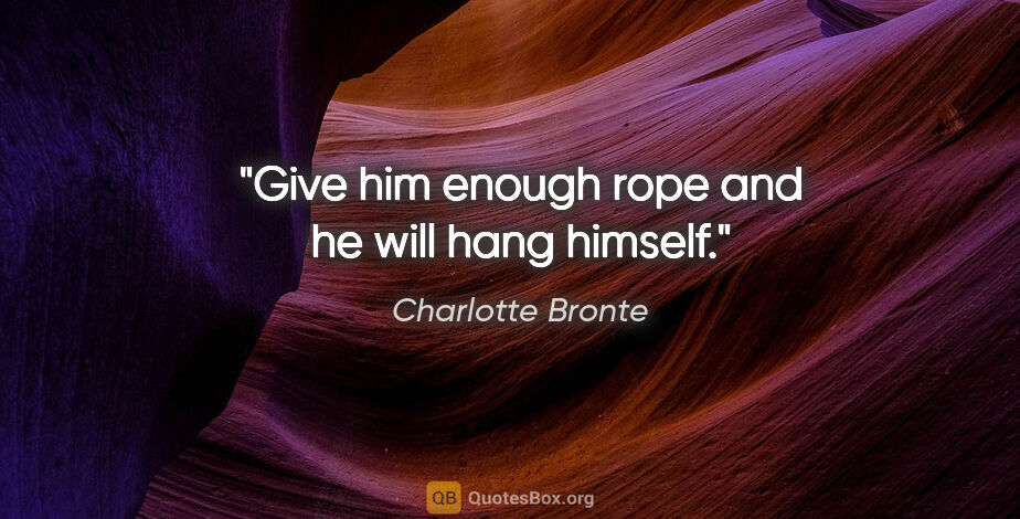 Charlotte Bronte quote: "Give him enough rope and he will hang himself."