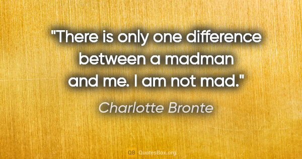 Charlotte Bronte quote: "There is only one difference between a madman and me. I am not..."