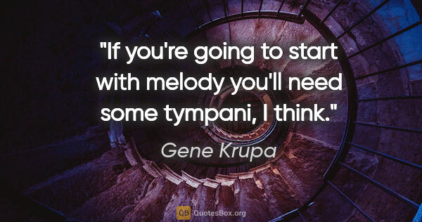 Gene Krupa quote: "If you're going to start with melody you'll need some tympani,..."