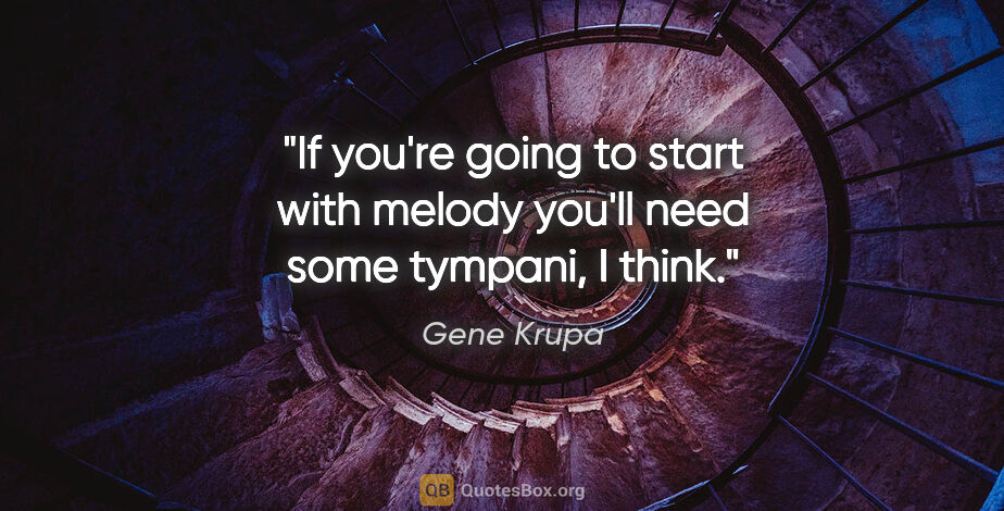 Gene Krupa quote: "If you're going to start with melody you'll need some tympani,..."