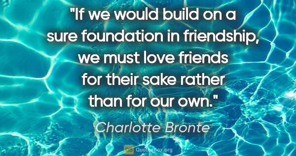 Charlotte Bronte quote: "If we would build on a sure foundation in friendship, we must..."