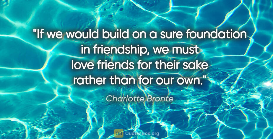 Charlotte Bronte quote: "If we would build on a sure foundation in friendship, we must..."