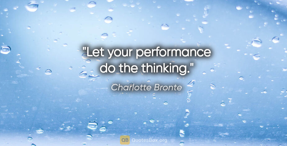 Charlotte Bronte quote: "Let your performance do the thinking."