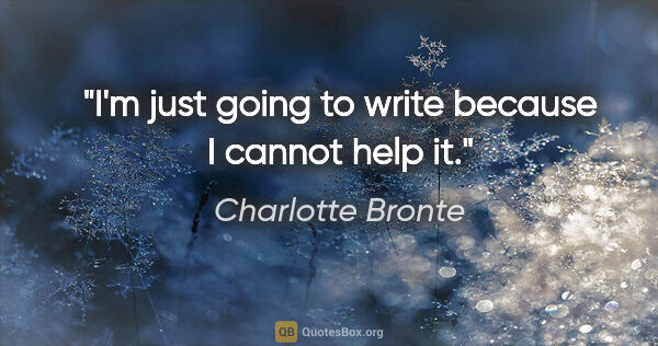 Charlotte Bronte quote: "I'm just going to write because I cannot help it."