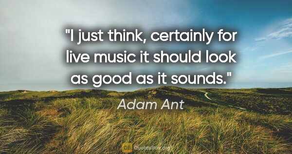 Adam Ant quote: "I just think, certainly for live music it should look as good..."