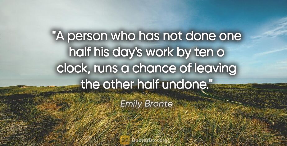 Emily Bronte quote: "A person who has not done one half his day's work by ten o..."