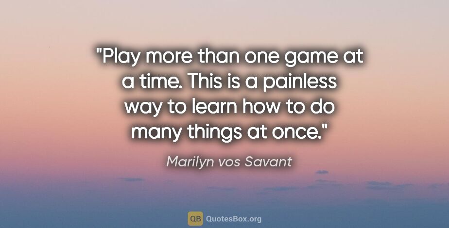 Marilyn vos Savant quote: "Play more than one game at a time. This is a painless way to..."