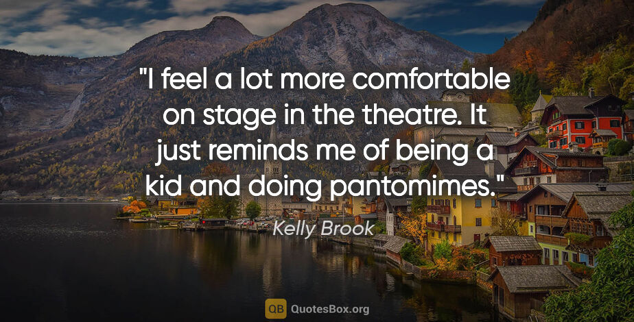 Kelly Brook quote: "I feel a lot more comfortable on stage in the theatre. It just..."