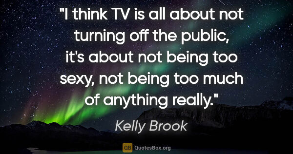 Kelly Brook quote: "I think TV is all about not turning off the public, it's about..."