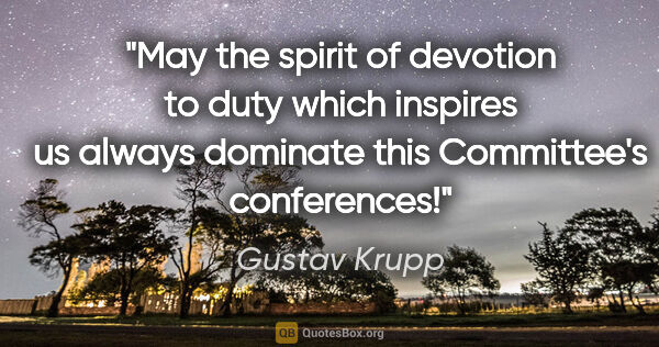Gustav Krupp quote: "May the spirit of devotion to duty which inspires us always..."