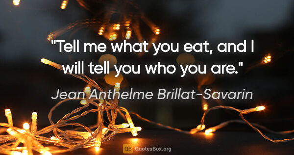 Jean Anthelme Brillat-Savarin quote: "Tell me what you eat, and I will tell you who you are."